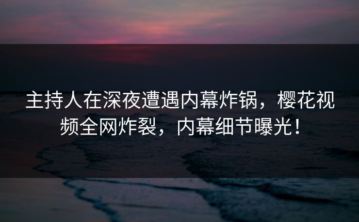 主持人在深夜遭遇内幕炸锅,樱花视频全网炸裂,内幕细节曝光! 主持人在深夜遭遇内幕炸锅,樱花视频全网炸裂,内幕细节曝光!