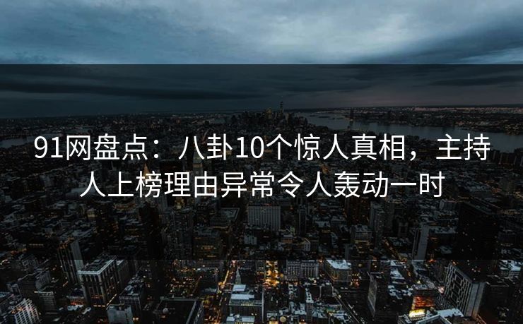 91网盘点：八卦10个惊人真相，主持人上榜理由异常令人轰动一时
