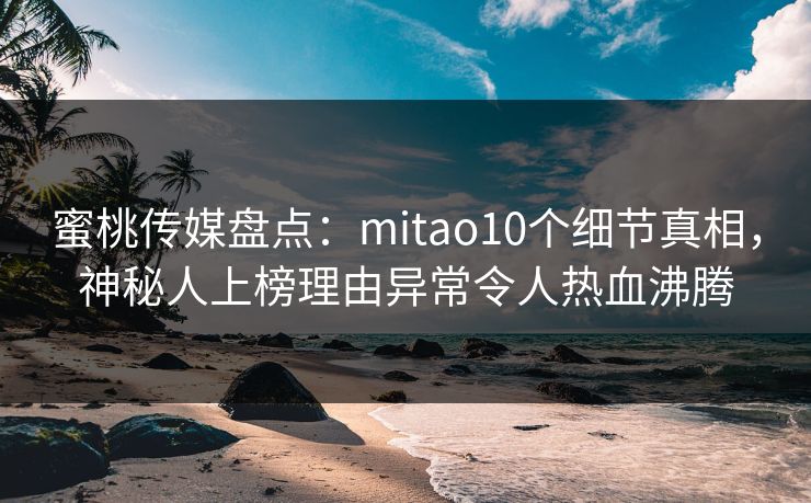 蜜桃传媒盘点：mitao10个细节真相，神秘人上榜理由异常令人热血沸腾