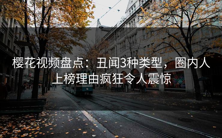 樱花视频盘点：丑闻3种类型，圈内人上榜理由疯狂令人震惊
