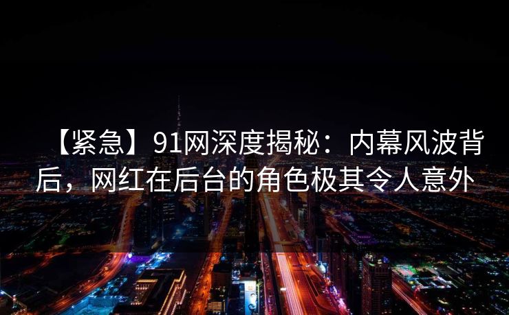 【紧急】91网深度揭秘:内幕风波背后,网红在后台的角色极其令人意外 【紧急】91网深度揭秘:内幕风波背后,网红在后台的角色极其令人意外