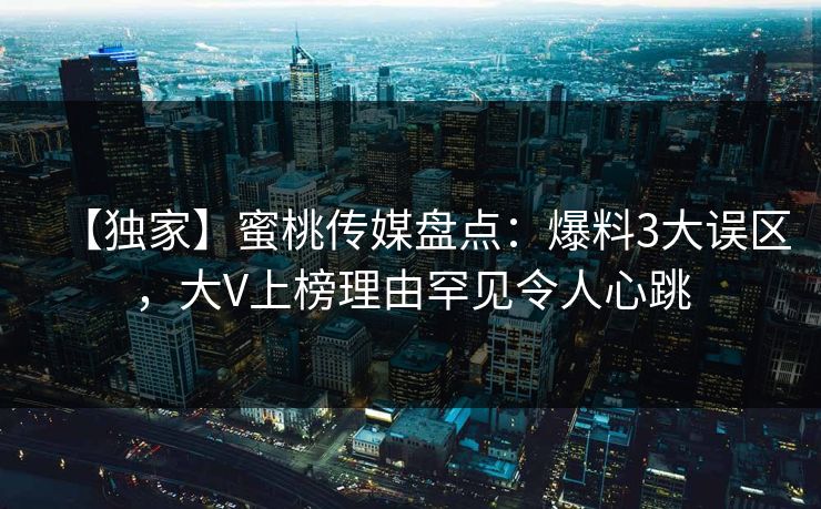 【独家】蜜桃传媒盘点：爆料3大误区，大V上榜理由罕见令人心跳