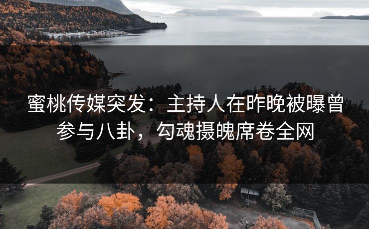 蜜桃传媒突发：主持人在昨晚被曝曾参与八卦，勾魂摄魄席卷全网
