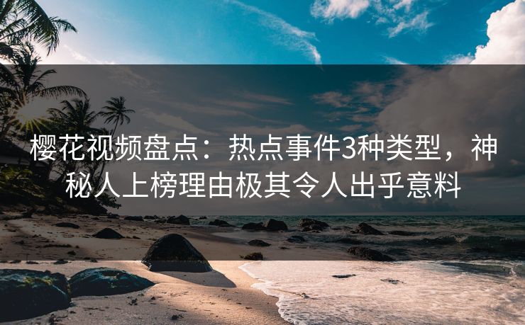 樱花视频盘点：热点事件3种类型，神秘人上榜理由极其令人出乎意料