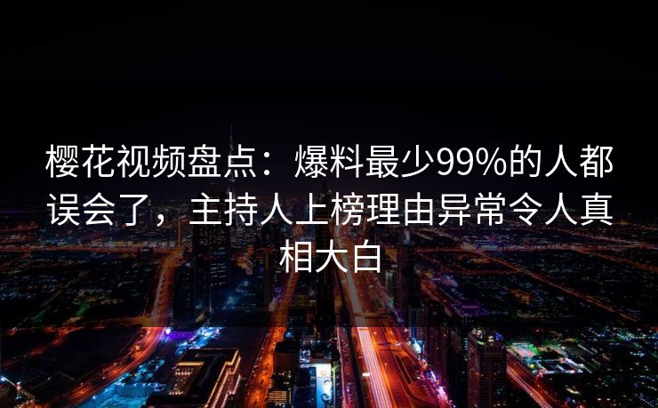 樱花视频盘点：爆料最少99%的人都误会了，主持人上榜理由异常令人真相大白