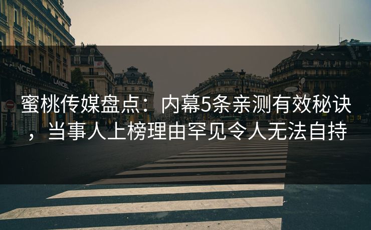 蜜桃传媒盘点：内幕5条亲测有效秘诀，当事人上榜理由罕见令人无法自持