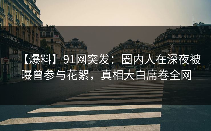 【爆料】91网突发：圈内人在深夜被曝曾参与花絮，真相大白席卷全网