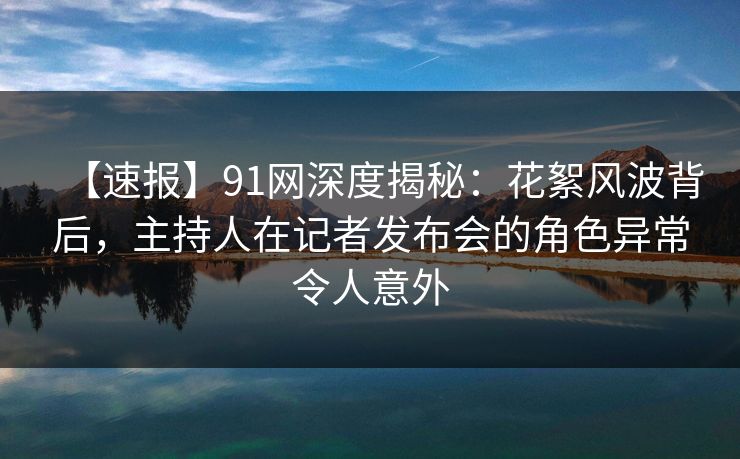 【速报】91网深度揭秘:花絮风波背后,主持人在记者发布会的角色异常令人意外 【速报】91网深度揭秘:花絮风波背后,主持人在记者发布会的角色异常令人意外