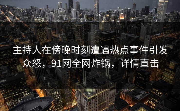 主持人在傍晚时刻遭遇热点事件引发众怒，91网全网炸锅，详情直击