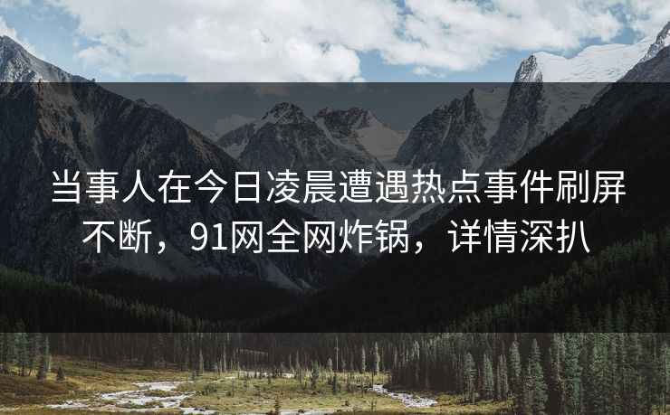 当事人在今日凌晨遭遇热点事件刷屏不断,91网全网炸锅,详情深扒 当事人在今日凌晨遭遇热点事件刷屏不断,91网全网炸锅,详情深扒