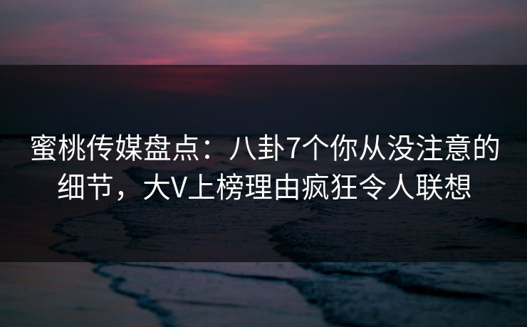 蜜桃传媒盘点：八卦7个你从没注意的细节，大V上榜理由疯狂令人联想