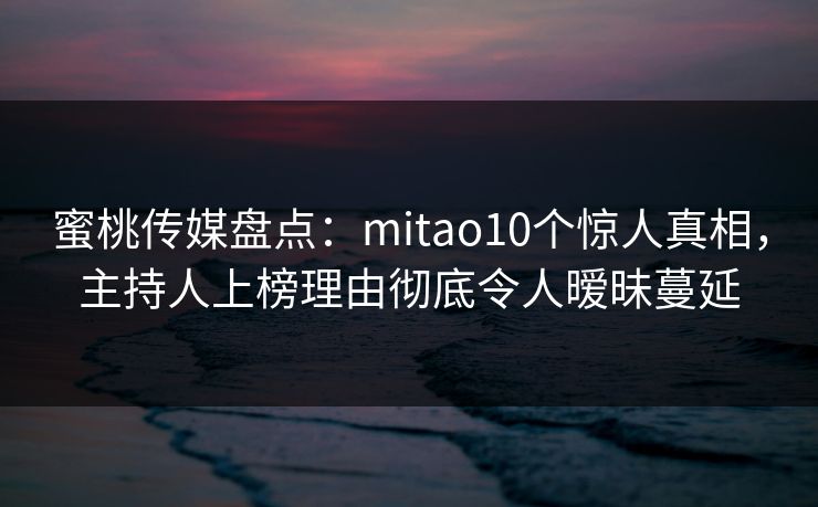 蜜桃传媒盘点：mitao10个惊人真相，主持人上榜理由彻底令人暧昧蔓延