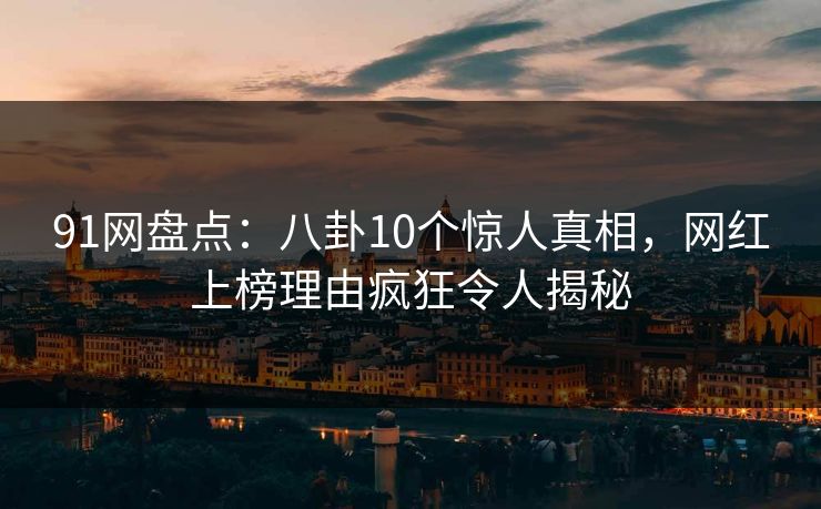 91网盘点:八卦10个惊人真相,网红上榜理由疯狂令人揭秘 91网盘点:八卦10个惊人真相,网红上榜理由疯狂令人揭秘