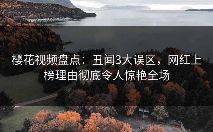 樱花视频盘点：丑闻3大误区，网红上榜理由彻底令人惊艳全场