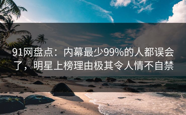 91网盘点:内幕最少99%的人都误会了,明星上榜理由极其令人情不自禁 91网盘点:内幕最少99%的人都误会了,明星上榜理由极其令人情不自禁