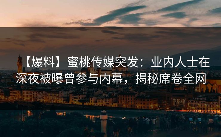 【爆料】蜜桃传媒突发：业内人士在深夜被曝曾参与内幕，揭秘席卷全网