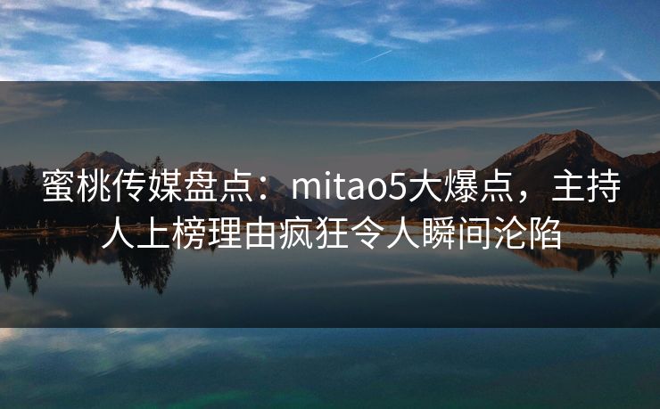 蜜桃传媒盘点:mitao5大爆点,主持人上榜理由疯狂令人瞬间沦陷 蜜桃传媒盘点:mitao5大爆点,主持人上榜理由疯狂令人瞬间沦陷