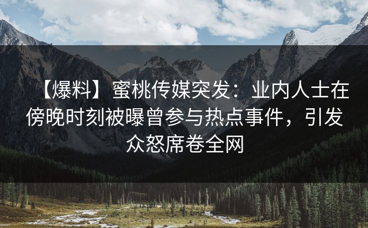 【爆料】蜜桃传媒突发:业内人士在傍晚时刻被曝曾参与热点事件,引发众怒席卷全网 【爆料】蜜桃传媒突发:业内人士在傍晚时刻被曝曾参与热点事件,引发众怒席卷全网