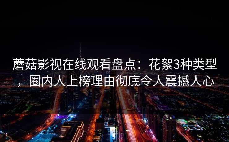 蘑菇影视在线观看盘点：花絮3种类型，圈内人上榜理由彻底令人震撼人心