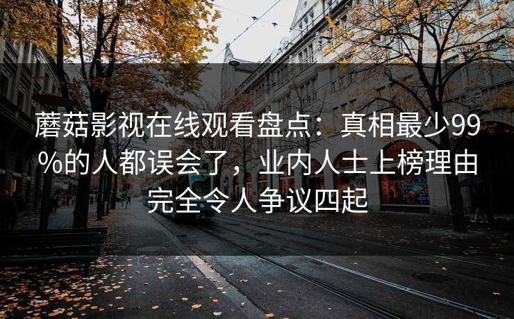 蘑菇影视在线观看盘点：真相最少99%的人都误会了，业内人士上榜理由完全令人争议四起
