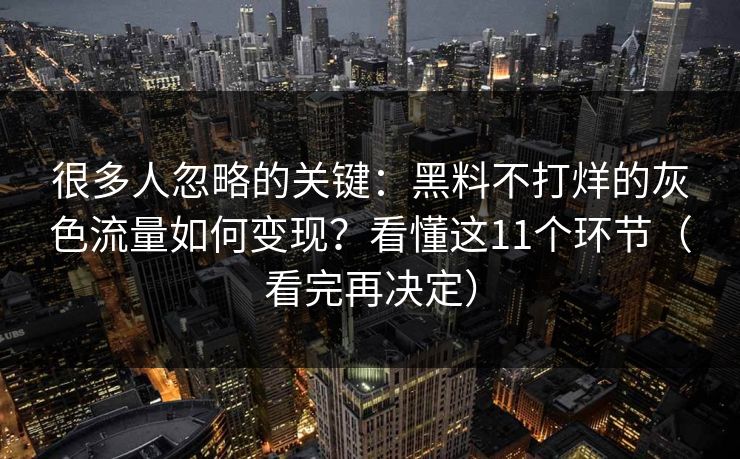 很多人忽略的关键：黑料不打烊的灰色流量如何变现？看懂这11个环节（看完再决定）