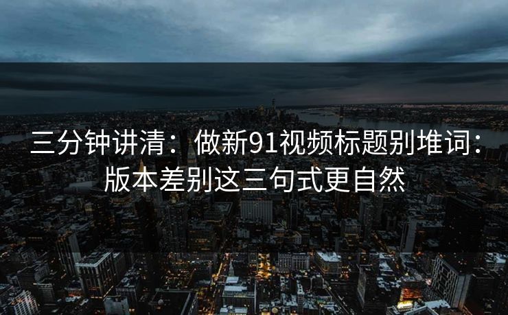 三分钟讲清:做新91视频标题别堆词:版本差别这三句式更自然 三分钟讲清:做新91视频标题别堆词:版本差别这三句式更自然