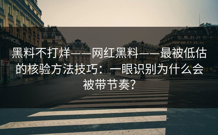 黑料不打烊——网红黑料——最被低估的核验方法技巧：一眼识别为什么会被带节奏？