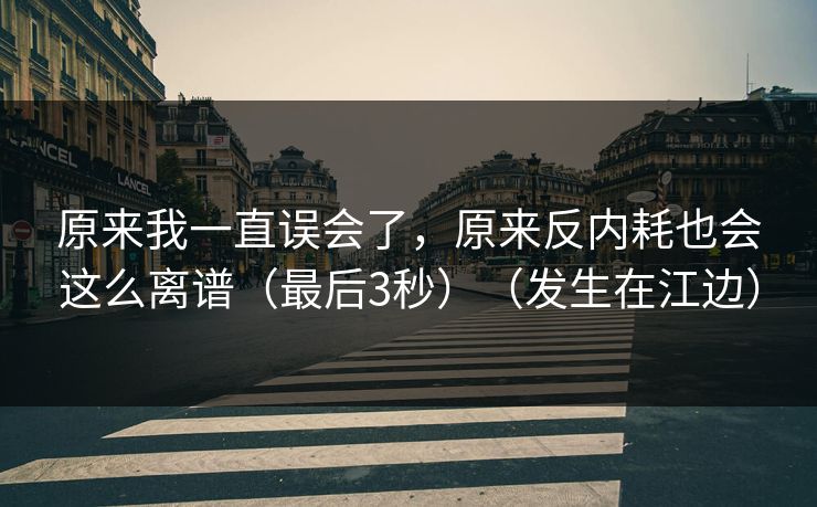 原来我一直误会了，原来反内耗也会这么离谱（最后3秒）（发生在江边）