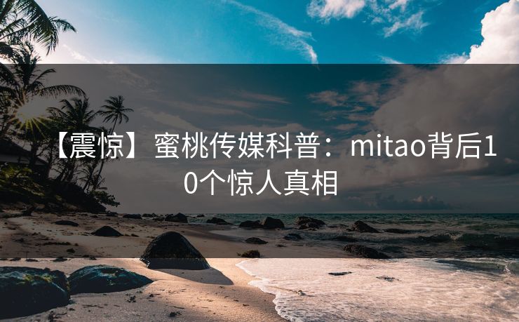 【震惊】蜜桃传媒科普：mitao背后10个惊人真相