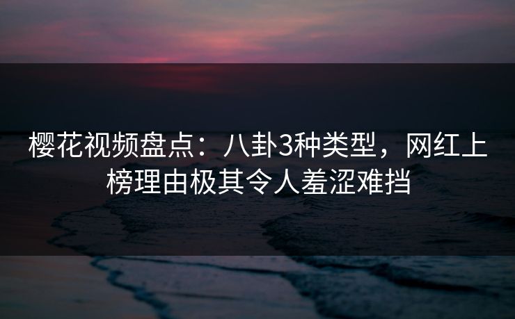 樱花视频盘点：八卦3种类型，网红上榜理由极其令人羞涩难挡