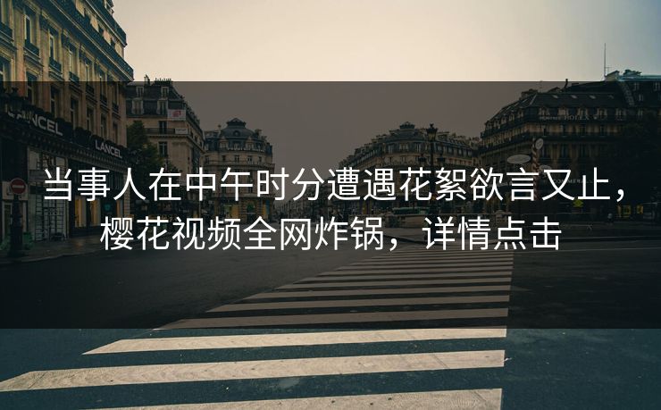 当事人在中午时分遭遇花絮欲言又止，樱花视频全网炸锅，详情点击
