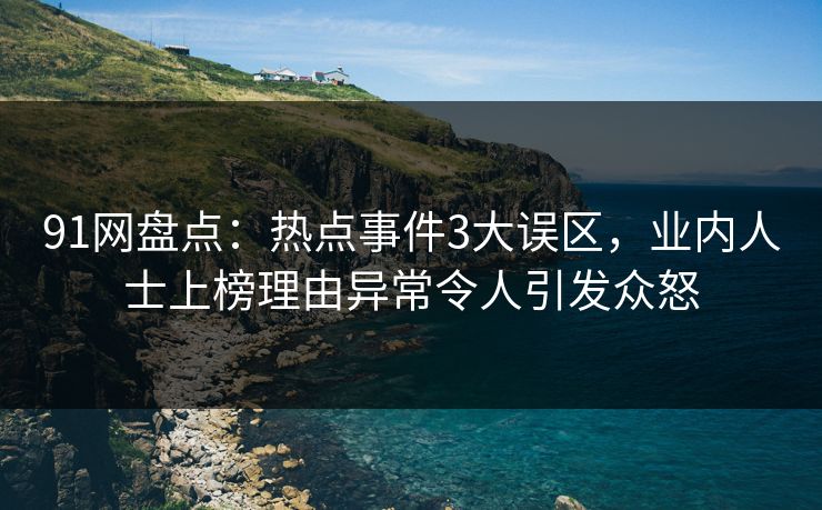 91网盘点：热点事件3大误区，业内人士上榜理由异常令人引发众怒