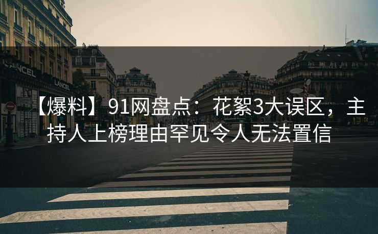 【爆料】91网盘点：花絮3大误区，主持人上榜理由罕见令人无法置信