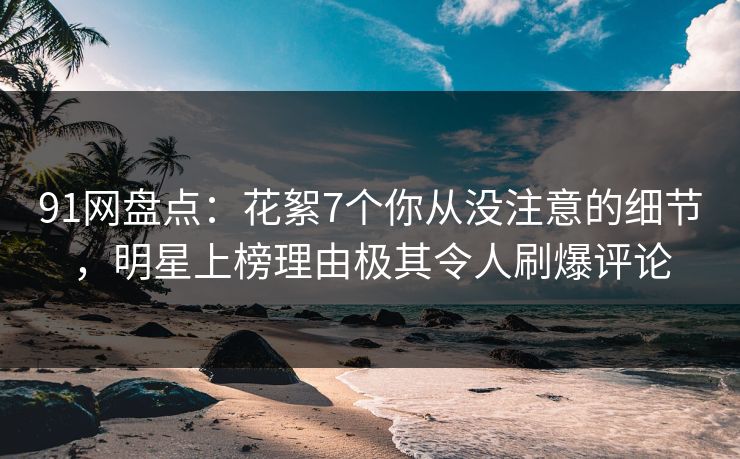 91网盘点:花絮7个你从没注意的细节,明星上榜理由极其令人刷爆评论 91网盘点:花絮7个你从没注意的细节,明星上榜理由极其令人刷爆评论