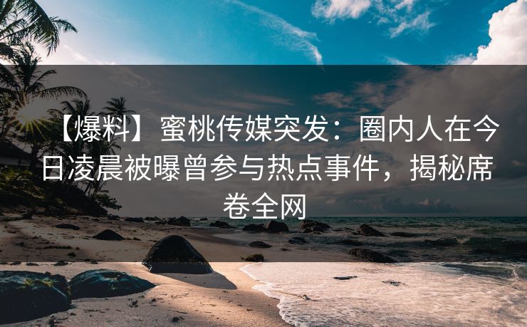 【爆料】蜜桃传媒突发：圈内人在今日凌晨被曝曾参与热点事件，揭秘席卷全网