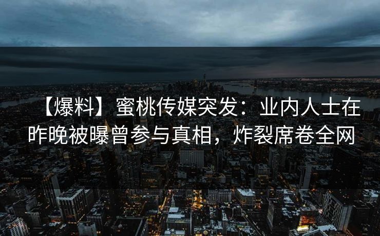 【爆料】蜜桃传媒突发：业内人士在昨晚被曝曾参与真相，炸裂席卷全网