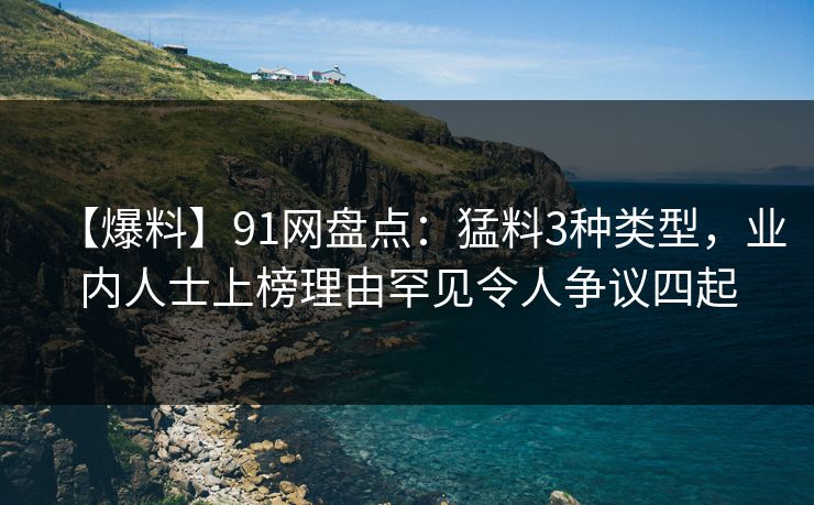 【爆料】91网盘点:猛料3种类型,业内人士上榜理由罕见令人争议四起 【爆料】91网盘点:猛料3种类型,业内人士上榜理由罕见令人争议四起