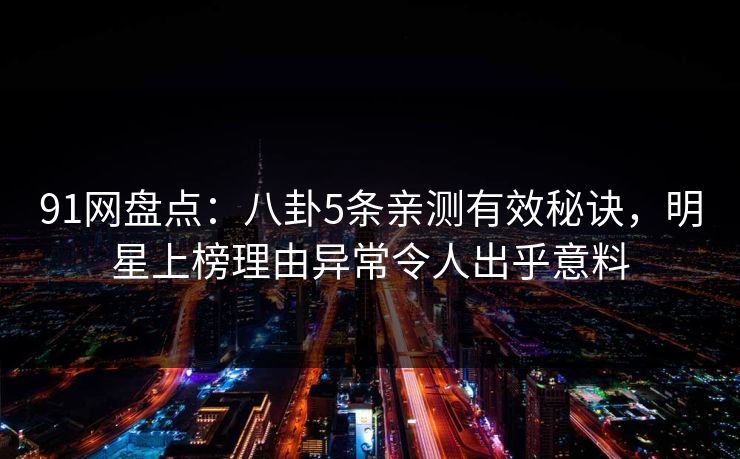 91网盘点：八卦5条亲测有效秘诀，明星上榜理由异常令人出乎意料