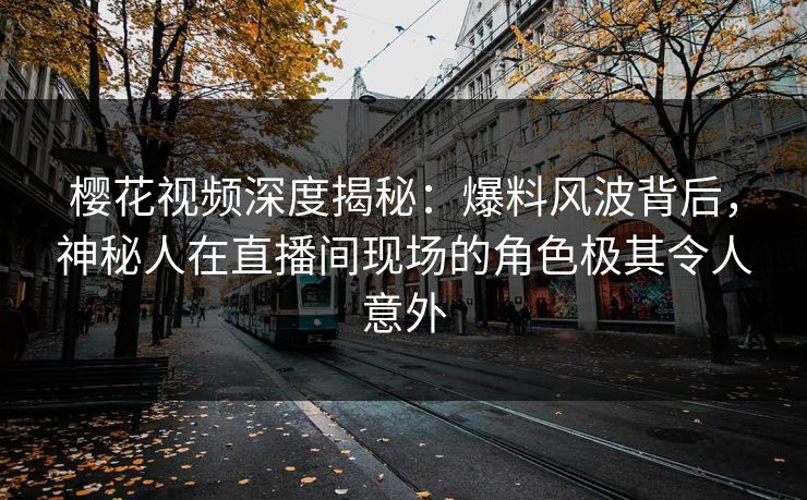 樱花视频深度揭秘：爆料风波背后，神秘人在直播间现场的角色极其令人意外