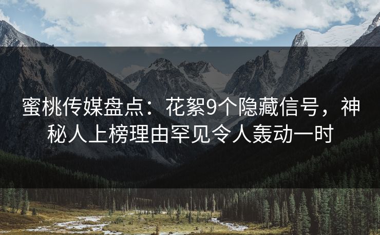 蜜桃传媒盘点：花絮9个隐藏信号，神秘人上榜理由罕见令人轰动一时
