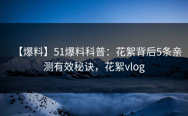 【爆料】51爆料科普：花絮背后5条亲测有效秘诀，花絮vlog