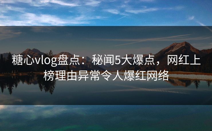 糖心vlog盘点：秘闻5大爆点，网红上榜理由异常令人爆红网络