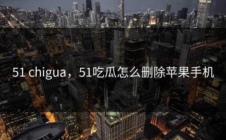 51 chigua，51吃瓜怎么删除苹果手机