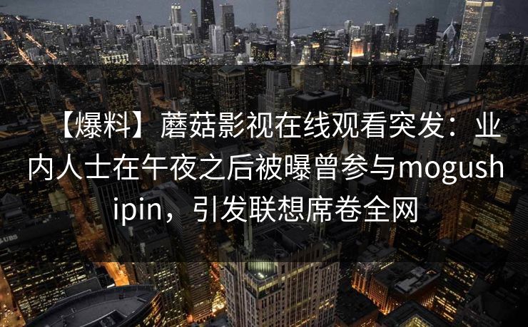 【爆料】蘑菇影视在线观看突发：业内人士在午夜之后被曝曾参与mogushipin，引发联想席卷全网