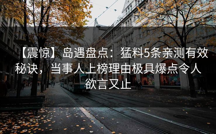 【震惊】岛遇盘点：猛料5条亲测有效秘诀，当事人上榜理由极具爆点令人欲言又止