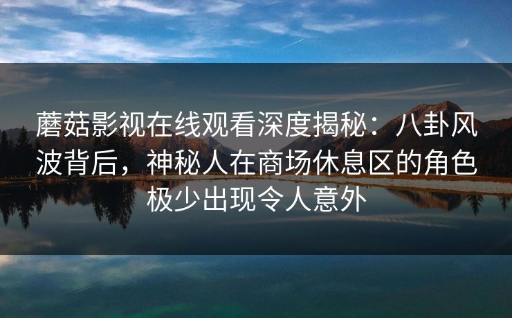 蘑菇影视在线观看深度揭秘:八卦风波背后,神秘人在商场休息区的角色极少出现令人意外 蘑菇影视在线观看深度揭秘:八卦风波背后,神秘人在商场休息区的角色极少出现令人意外