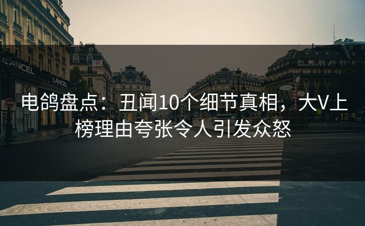 电鸽盘点：丑闻10个细节真相，大V上榜理由夸张令人引发众怒