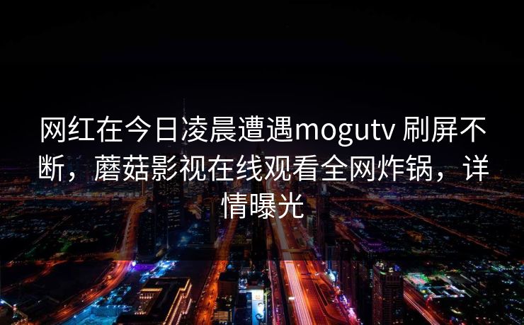 网红在今日凌晨遭遇mogutv 刷屏不断，蘑菇影视在线观看全网炸锅，详情曝光