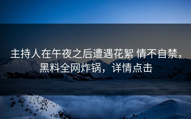 主持人在午夜之后遭遇花絮 情不自禁,黑料全网炸锅,详情点击 主持人在午夜之后遭遇花絮 情不自禁,黑料全网炸锅,详情点击