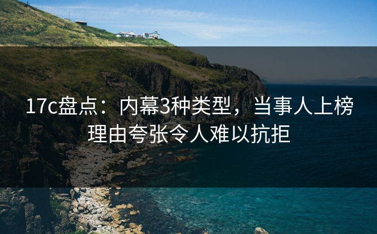 17c盘点：内幕3种类型，当事人上榜理由夸张令人难以抗拒
